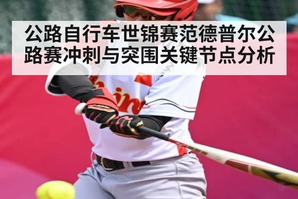 公路自行车世锦赛范德普尔公路赛冲刺与突围关键节点分析