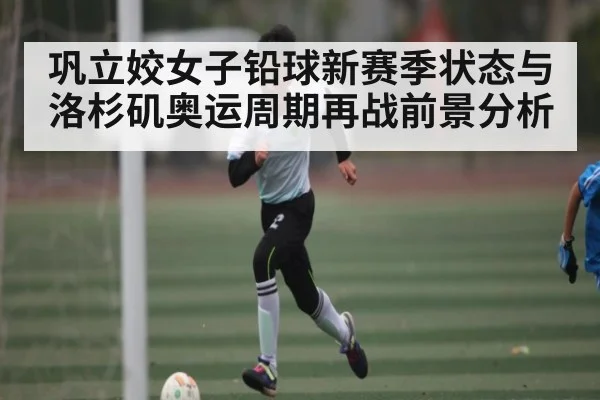 巩立姣女子铅球新赛季状态与洛杉矶奥运周期再战前景分析