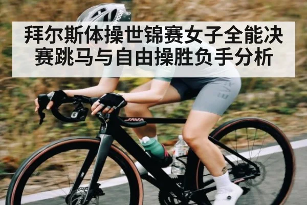 拜尔斯体操世锦赛女子全能决赛跳马与自由操胜负手分析