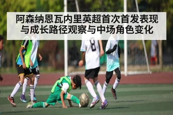 阿森纳恩瓦内里英超首次首发表现与成长路径观察与中场角色变化