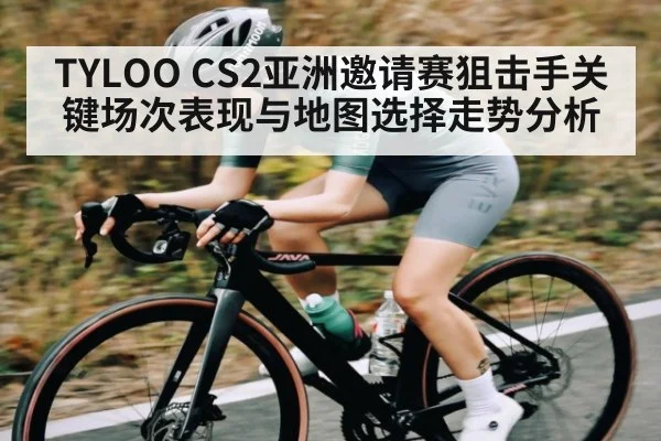 TYLOO CS2亚洲邀请赛狙击手关键场次表现与地图选择走势分析