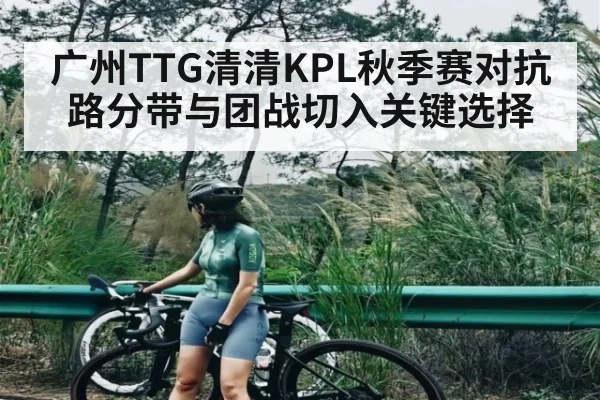 广州TTG清清KPL秋季赛对抗路分带与团战切入关键选择